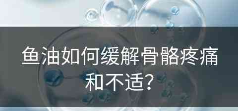 鱼油如何缓解骨骼疼痛和不适？